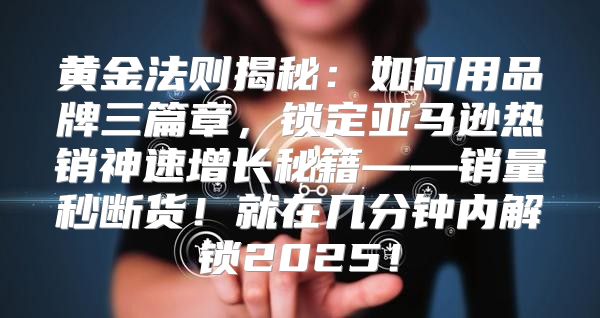 黄金法则揭秘：如何用品牌三篇章，锁定亚马逊热销神速增长秘籍——销量秒断货！就在几分钟内解锁2025！