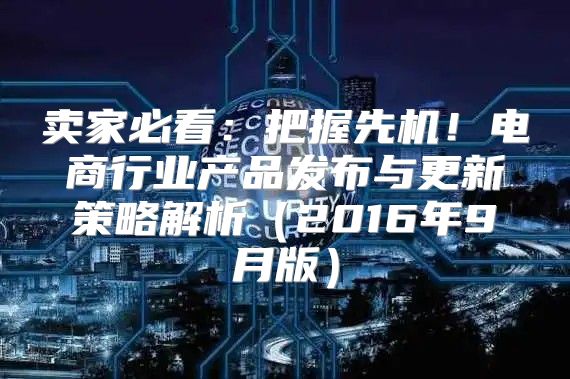 卖家必看：把握先机！电商行业产品发布与更新策略解析2016年9月版