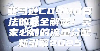亚马逊COSMO算法的最全解读！卖家必知的流量分配新引擎2025