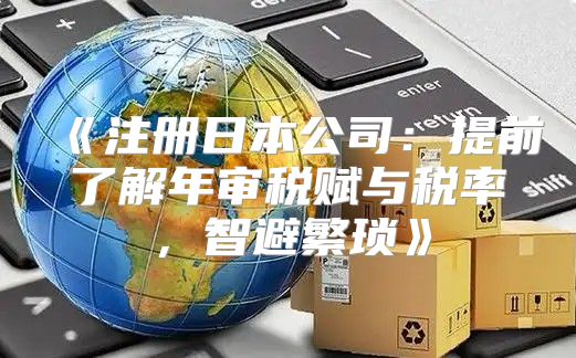注册日本公司：提前了解年审税赋与税率，智避繁琐