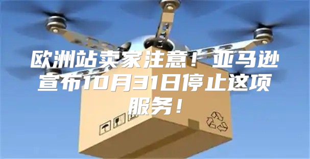 欧洲站卖家注意！亚马逊宣布10月31日停止这项服务！