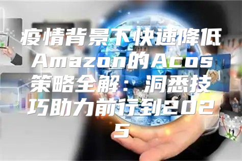疫情背景下快速降低Amazon的Acos策略全解：洞悉技巧助力前行到2025