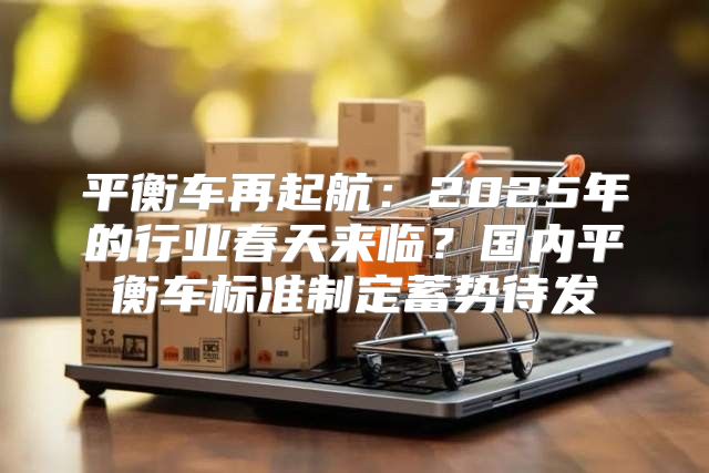 平衡车再起航：2025年的行业春天来临？国内平衡车标准制定蓄势待发