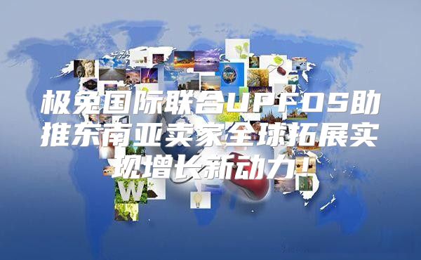 极兔国际联合UPFOS助推东南亚卖家全球拓展实现增长新动力！