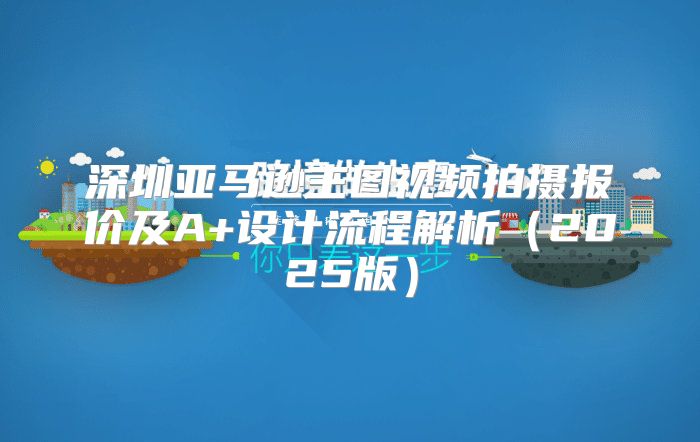 深圳亚马逊主图视频拍摄报价及A+设计流程解析2025版