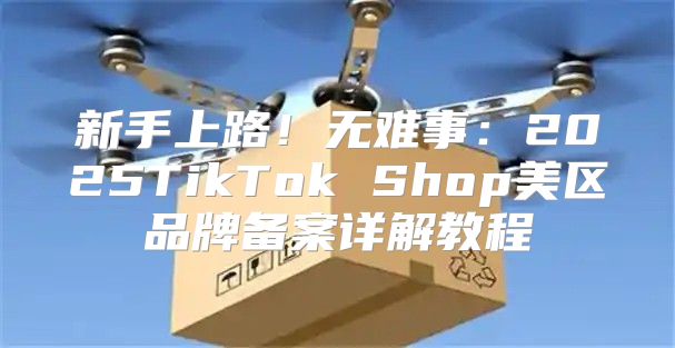 新手上路！无难事：2025TikTok Shop美区品牌备案详解教程