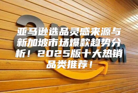 亚马逊选品灵感来源与新加坡市场爆款趋势分析！2025版十大热销品类推荐！