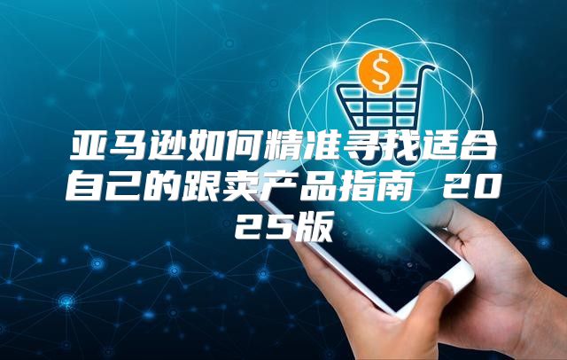 亚马逊如何精准寻找适合自己的跟卖产品指南 2025版