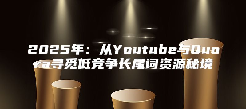 2025年：从Youtube与Quora寻觅低竞争长尾词资源秘境