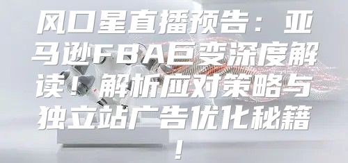 风口星直播预告：亚马逊FBA巨变深度解读！解析应对策略与独立站广告优化秘籍！
