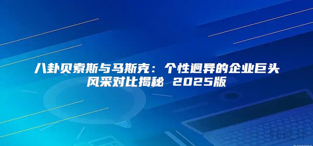 八卦贝索斯与马斯克：个性迥异的企业巨头风采对比揭秘 2025版