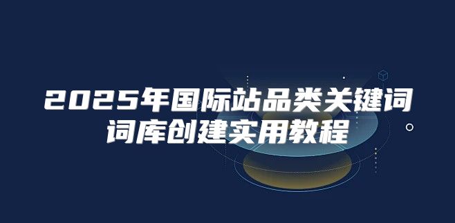 2025年国际站品类关键词词库创建实用教程