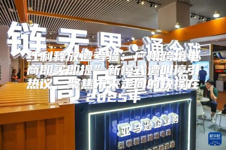 红利释放遭考验：广州跨境电商即买即提”新模式遭叫停引热议，聚焦未来走向的抉择在2025年