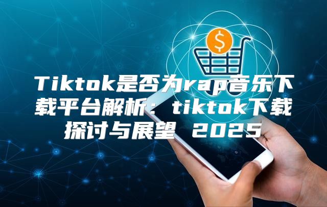 Tiktok是否为rap音乐下载平台解析：tiktok下载探讨与展望 2025
