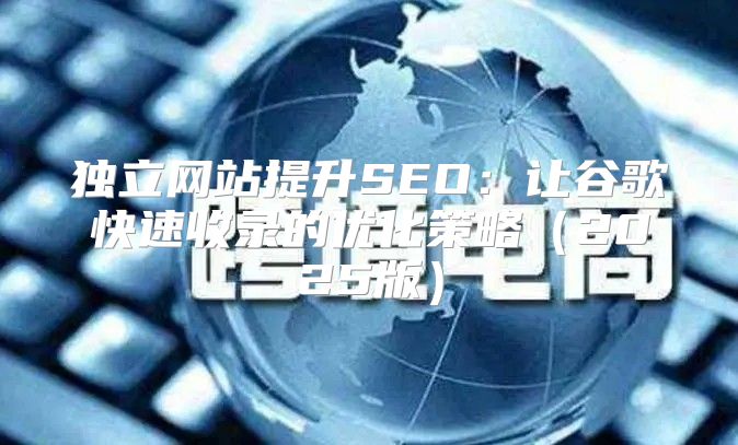 独立网站提升SEO：让谷歌快速收录的优化策略2025版