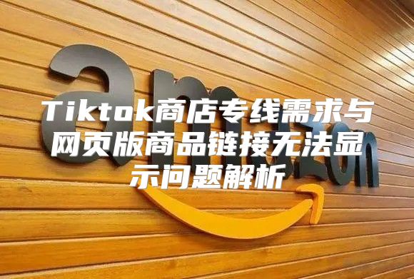 Tiktok商店专线需求与网页版商品链接无法显示问题解析