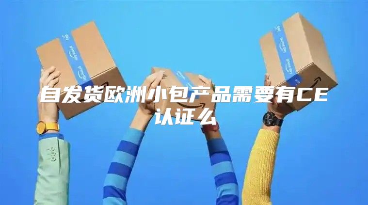 自发货欧洲小包产品需要有CE认证么