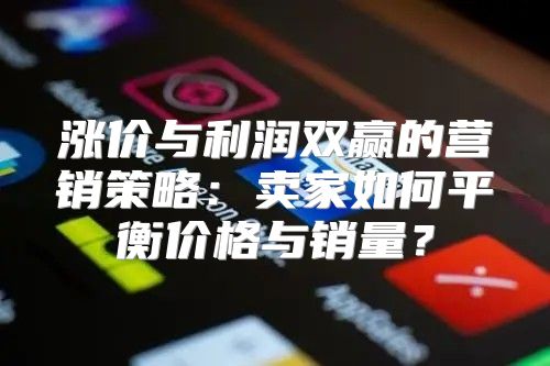 涨价与利润双赢的营销策略：卖家如何平衡价格与销量？