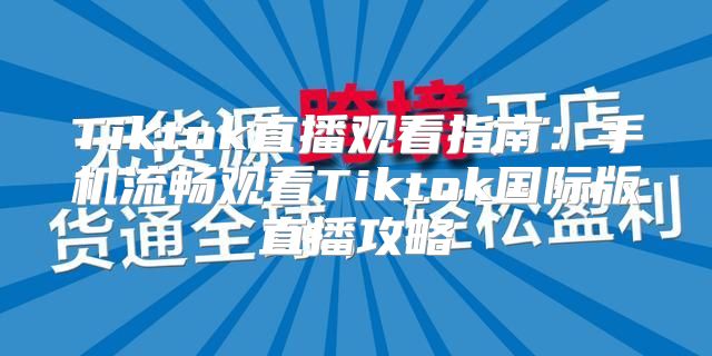 Tiktok直播观看指南：手机流畅观看Tiktok国际版直播攻略