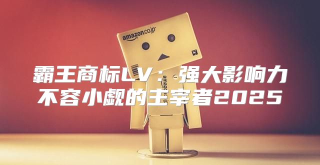霸王商标LV：强大影响力不容小觑的主宰者2025
