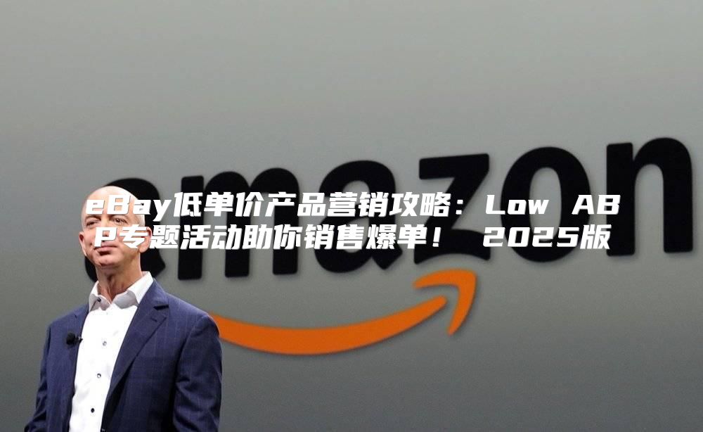 eBay低单价产品营销攻略：Low ABP专题活动助你销售爆单！ 2025版