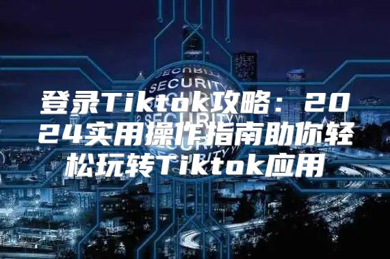 登录Tiktok攻略：2025实用操作指南助你轻松玩转Tiktok应用