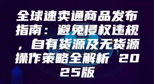 全球速卖通商品发布指南：避免侵权违规，自有货源及无货源操作策略全解析 2025版