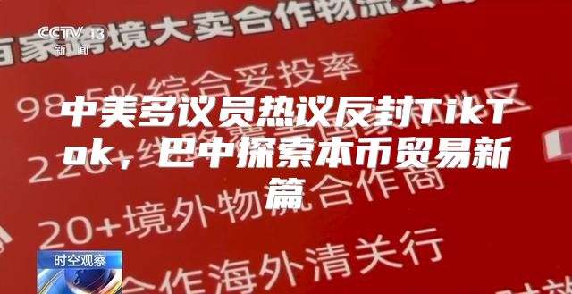中美多议员热议反封TikTok，巴中探索本币贸易新篇