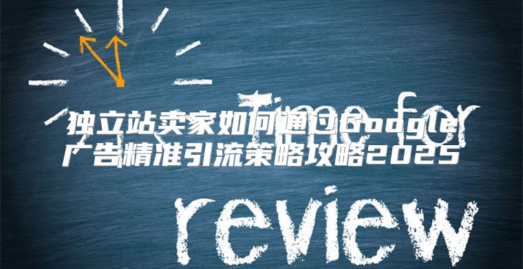 独立站卖家如何通过Google广告精准引流策略攻略2025