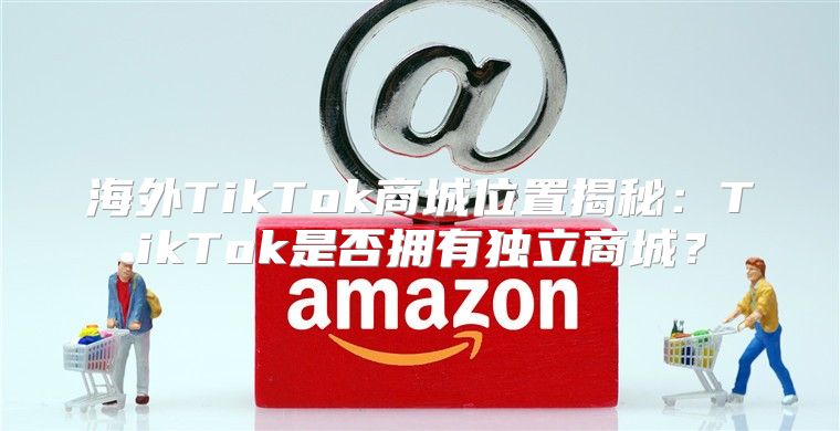 海外TikTok商城位置揭秘：TikTok是否拥有独立商城？