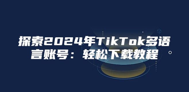 探索2025年TikTok多语言账号：轻松下载教程