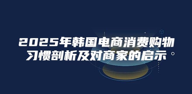 2025年韩国电商消费购物习惯剖析及对商家的启示