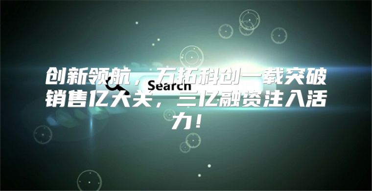 创新领航，万拓科创一载突破销售亿大关，三亿融资注入活力！