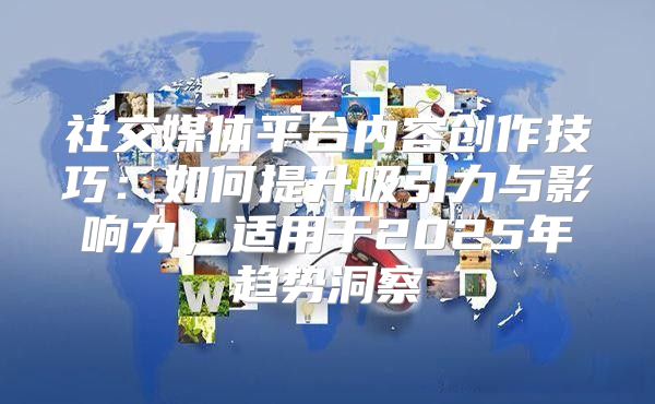 社交媒体平台内容创作技巧：如何提升吸引力与影响力，适用于2025年趋势洞察
