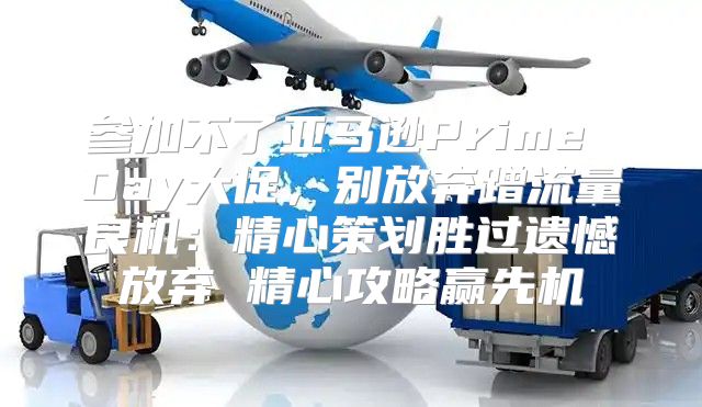 参加不了亚马逊Prime Day大促，别放弃蹭流量良机：精心策划胜过遗憾放弃 精心攻略赢先机