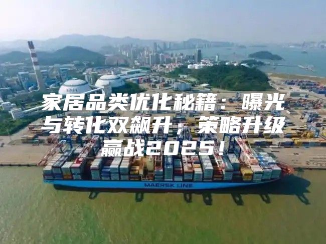 家居品类优化秘籍：曝光与转化双飙升，策略升级赢战2025！