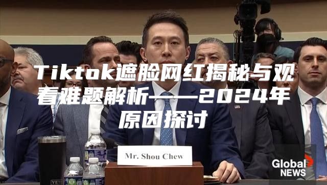 Tiktok遮脸网红揭秘与观看难题解析——2025年原因探讨