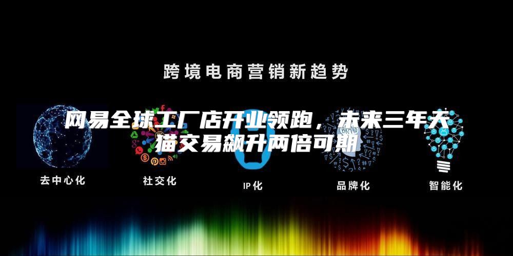 网易全球工厂店开业领跑，未来三年天猫交易飙升两倍可期
