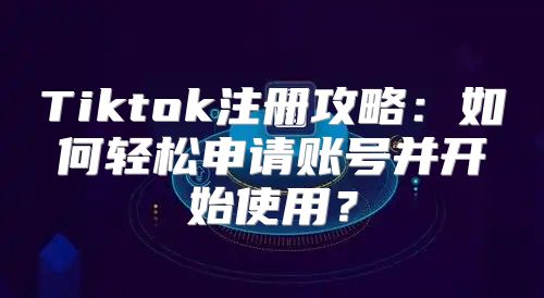 Tiktok注册攻略：如何轻松申请账号并开始使用？
