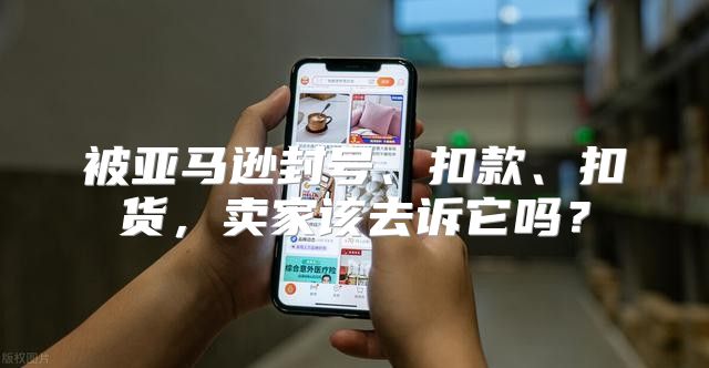 被亚马逊封号、扣款、扣货，卖家该去诉它吗？