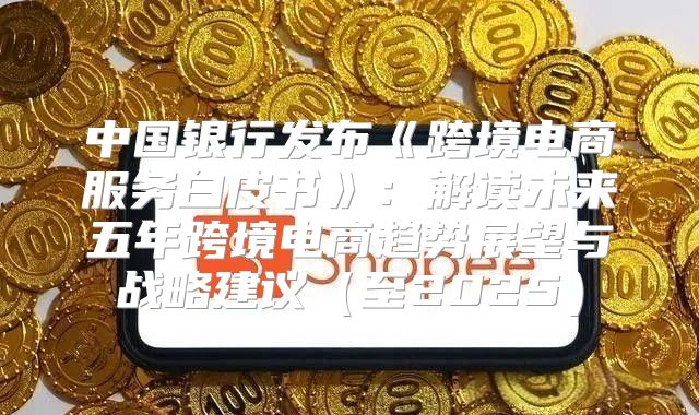 中国银行发布跨境电商服务白皮书：解读未来五年跨境电商趋势展望与战略建议至2025