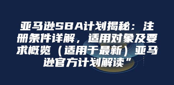 亚马逊SBA计划揭秘：注册条件详解，适用对象及要求概览适用于最新亚马逊官方计划解读”