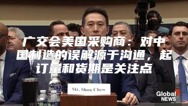 广交会美国采购商：对中国制造的误解源于沟通，起订量和货期是关注点