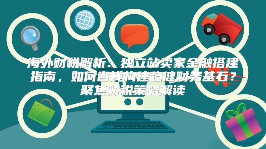 海外财税解析：独立站卖家金融搭建指南，如何省钱构建稳健财务基石？聚焦财税策略解读