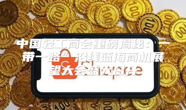 中国轻工商会重磅揭秘：一带一路”沿线蓝海商机展望大会盛大召开