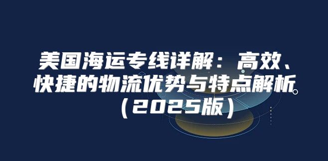 美国海运专线详解：高效、快捷的物流优势与特点解析2025版