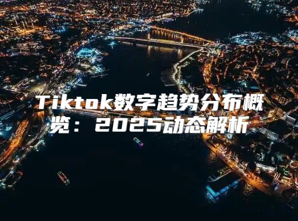 Tiktok数字趋势分布概览：2025动态解析