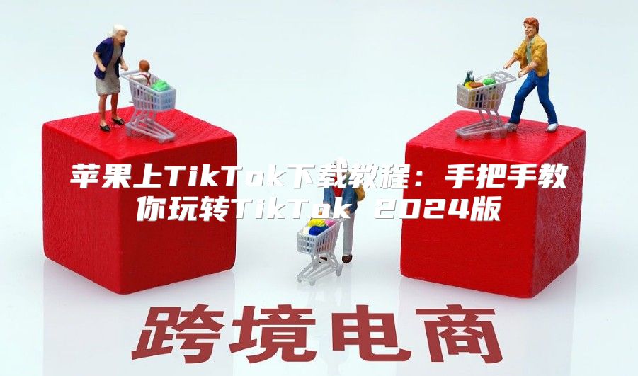 苹果上TikTok下载教程：手把手教你玩转TikTok 2025版