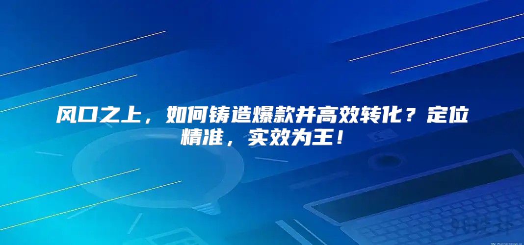 风口之上，如何铸造爆款并高效转化？定位精准，实效为王！