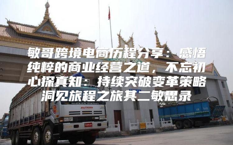 敏哥跨境电商历程分享：感悟纯粹的商业经营之道，不忘初心探真知：持续突破变革策略洞见旅程之旅其二敏思录
